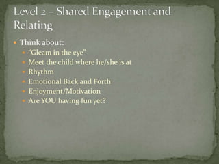  Think about:
   “Gleam in the eye”
   Meet the child where he/she is at
   Rhythm
   Emotional Back and Forth
   Enjoyment/Motivation
   Are YOU having fun yet?
 