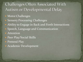  Motor Challenges
 Sensory Processing Challenges
 Ability to Engage in Back and Forth Interactions
 Speech, Language and Communication
 Attention
 Peer Play/Social Skills
 Pretend Play
 Academic Development
 