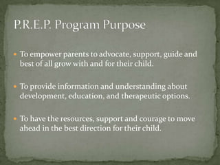  To empower parents to advocate, support, guide and
 best of all grow with and for their child.

 To provide information and understanding about
 development, education, and therapeutic options.

 To have the resources, support and courage to move
 ahead in the best direction for their child.
 