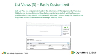 List Views (3) – Easily Customized
Each List View can be customized so that the columns meet the requirements. Users can
Add Columns, Remove Columns, Move Columns and change default widths of columns.
To add a column from another Entity/Module, select Add Columns, select the module in the
drop-down list on top of the Window and begin selecting fields.
 