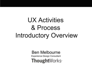 Ben Melbourne Experience Design Consultant UX Activities  & Process  Introductory Overview 