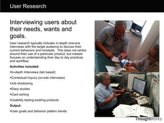 <ul><li>Interviewing users about their needs, wants and goals. </li></ul><ul><li>User research typically includes in-depth...