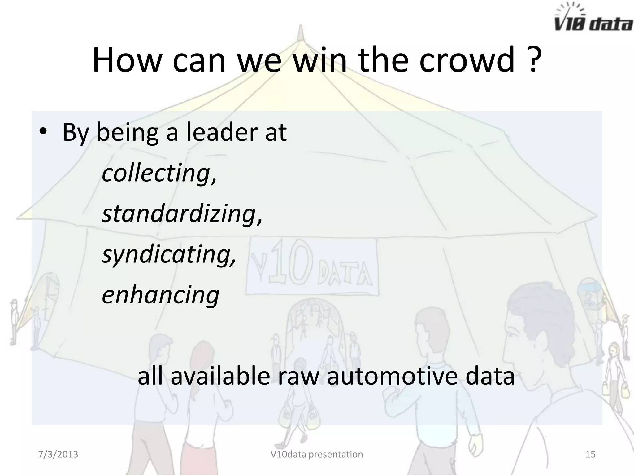 How can we win the crowd ?
• By being a leader at
collecting,
standardizing,
syndicating,
enhancing
all available raw automotive data
7/24/2013 V10data presentation 15
 