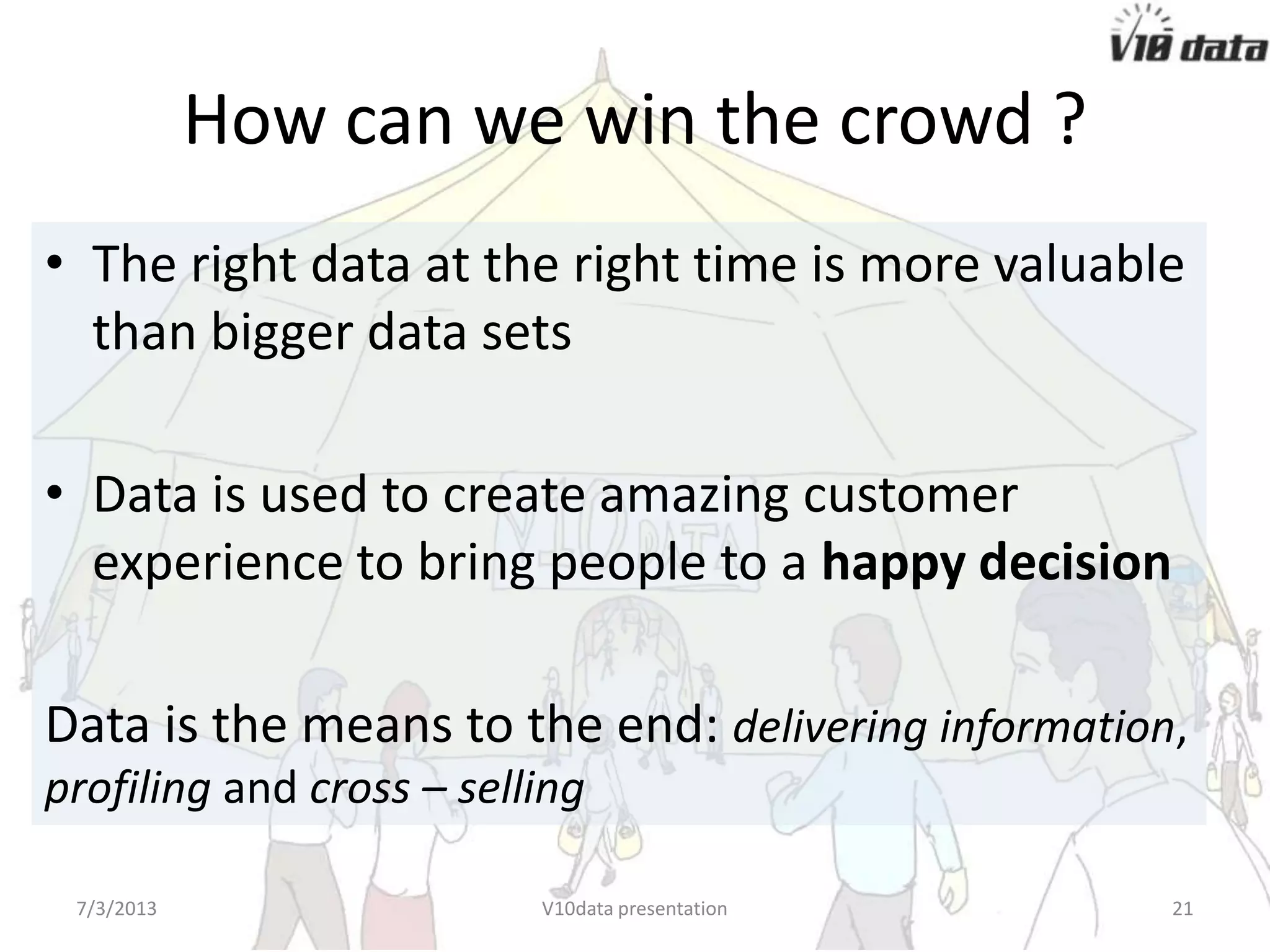 How can we win the crowd ?
• The right data at the right time is more valuable
than bigger data sets
• Data is used to create amazing customer
experience to bring people to a happy decision
Data is the means to the end: delivering information,
profiling and cross – selling
7/24/2013 V10data presentation 21
 