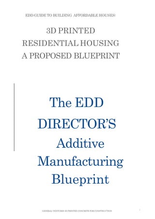 EDD GUIDE TO BUILDING AFFORDABLE HOUSES:
3D PRINTED
RESIDENTIAL HOUSING
A PROPOSED BLUEPRINT
The EDD
DIRECTOR’S
Additive
Manufacturing
Blueprint
GENERAL VENTURES 3D PRINTED CONCRETE FOR CONSTRUCTION
1
 