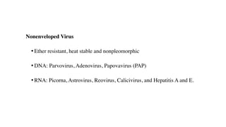 Nonenveloped Virus
• Ether resistant, heat stable and nonpleomorphic
• DNA: Parvovirus, Adenovirus, Papovavirus (PAP)
• RNA: Picorna, Astrovirus, Reovirus, Calicivirus, and Hepatitis A and E.
 