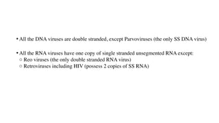 • All the DNA viruses are double stranded, except Parvoviruses (the only SS DNA virus)
• All the RNA viruses have one copy of single stranded unsegmented RNA except:
○ Reo viruses (the only double stranded RNA virus)
○ Retroviruses including HIV (possess 2 copies of SS RNA)
 