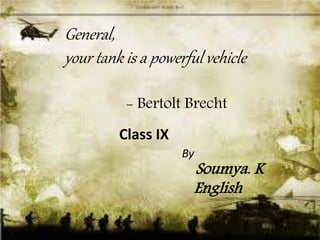 General,
your tank is a powerful vehicle
- Bertolt Brecht
Class IX
By
Soumya. K
English
 