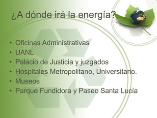 ¿A dónde irá la energía? Oficinas Administrativas UANL Palacio de Justicia y juzgados Hospitales Metropolitano, Universitario. Museos Parque Fundidora y Paseo Santa Lucía 