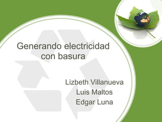 Generando electricidad con basura Lizbeth Villanueva Luis Maltos Edgar Luna 