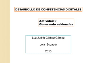 DESARROLLO DE COMPETENCIAS DIGITALES
Actividad 9
Generando evidencias
Luz Judith Gómez Gómez
Loja Ecuador
2015
 