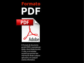 Formato
PDF


El formato de documento
portátil (PDF), inventado por
Adobe, desarrollado durante
17 años, es el estándar
mundial que permite leer
información desde cualquier
aplicación y en cualquier
sistema informático.
 