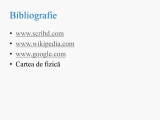 Bibliografie
• www.scribd.com
• www.wikipedia.com
• www.google.com
• Cartea de fizică
 