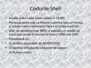 Codurile Shell
• Aceste coduri sunt toate create in 16 biti
• Partea proasta este ca folosim sistemul bios-ul mereu,
  si ...