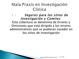 ·          Seguros para los sitios de Investigación y Comites  Esta cobertura se denomina de Errores y Omisiones que está dirigida a los errores administrativos que se pudieran suceder en los sitios de investigación 09/06/09 [email_address] 