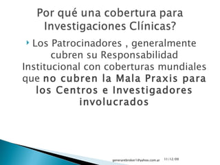 Los Patrocinadores , generalmente cubren su Responsabilidad Institucional con coberturas mundiales que  no cubren la Mala Praxis para los Centros e Investigadores involucrados 09/06/09 [email_address] 