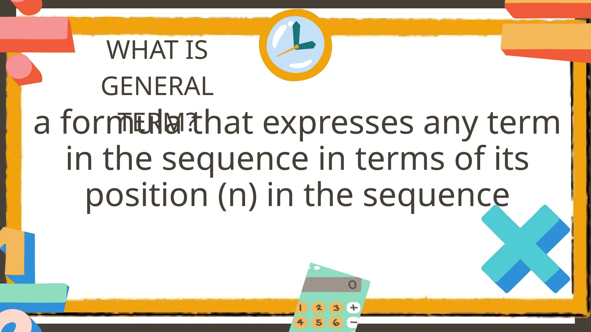 WHAT IS
GENERAL
TERM?
a formula that expresses any term
in the sequence in terms of its
position (n) in the sequence
 