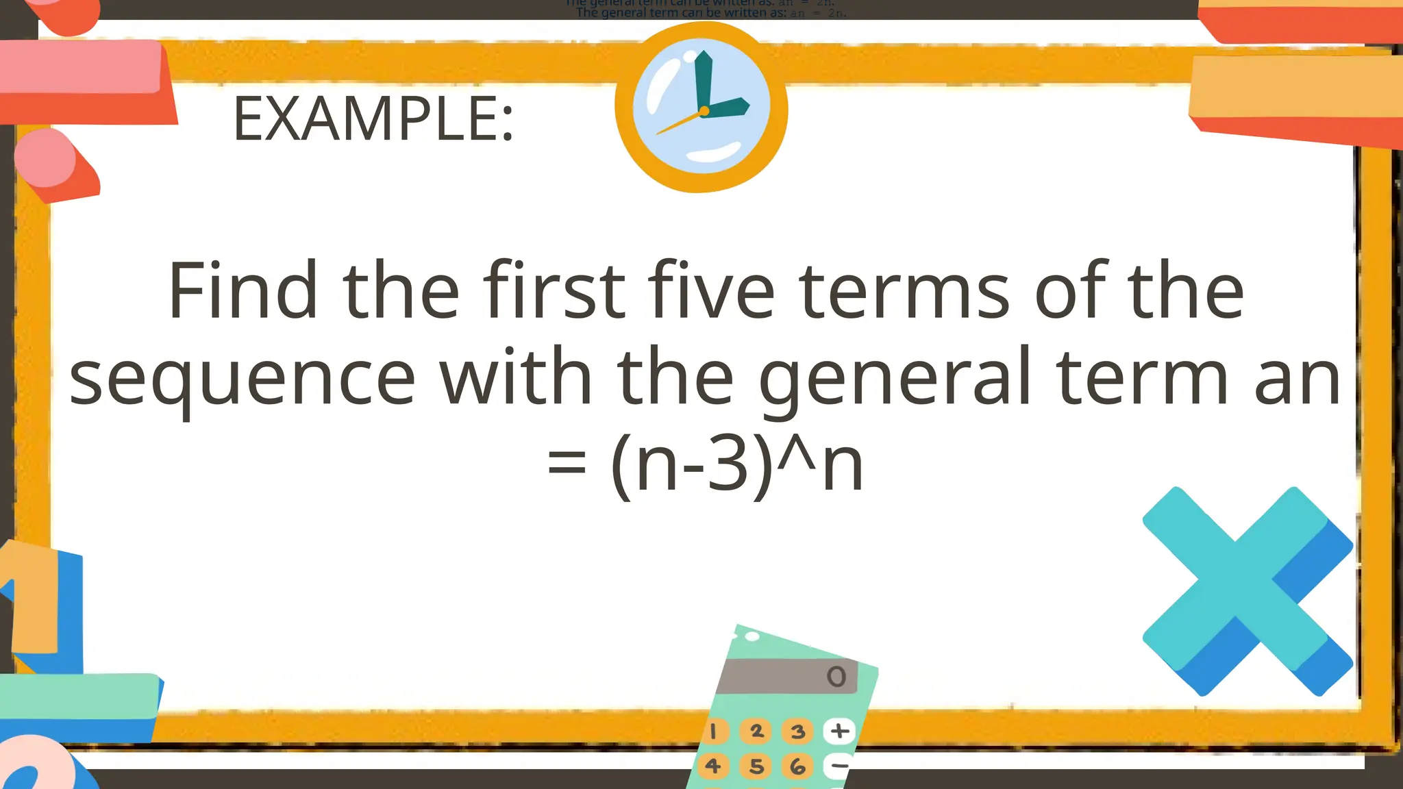 EXAMPLE:
Find the first five terms of the
sequence with the general term an
= (n-3)^n
The general term can be written as: an = 2n.
The general term can be written as: an = 2n.
 