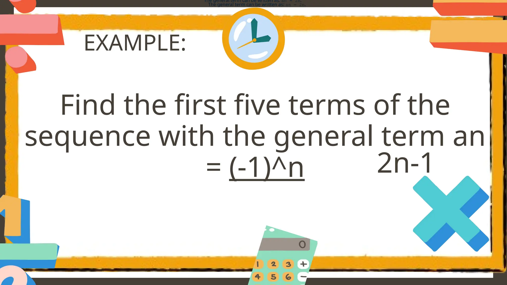 EXAMPLE:
Find the first five terms of the
sequence with the general term an
= (-1)^n
The general term can be written as: an = 2n.
The general term can be written as: an = 2n.
2n-1
 
