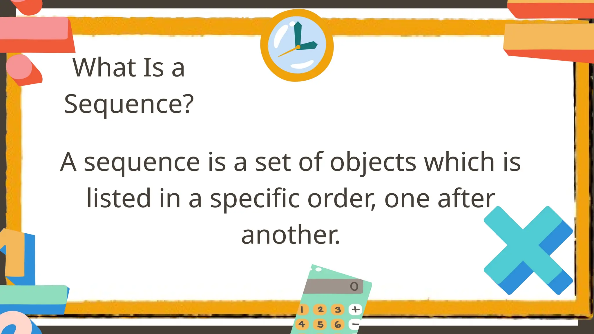 What Is a
Sequence?
A sequence is a set of objects which is
listed in a specific order, one after
another.
 