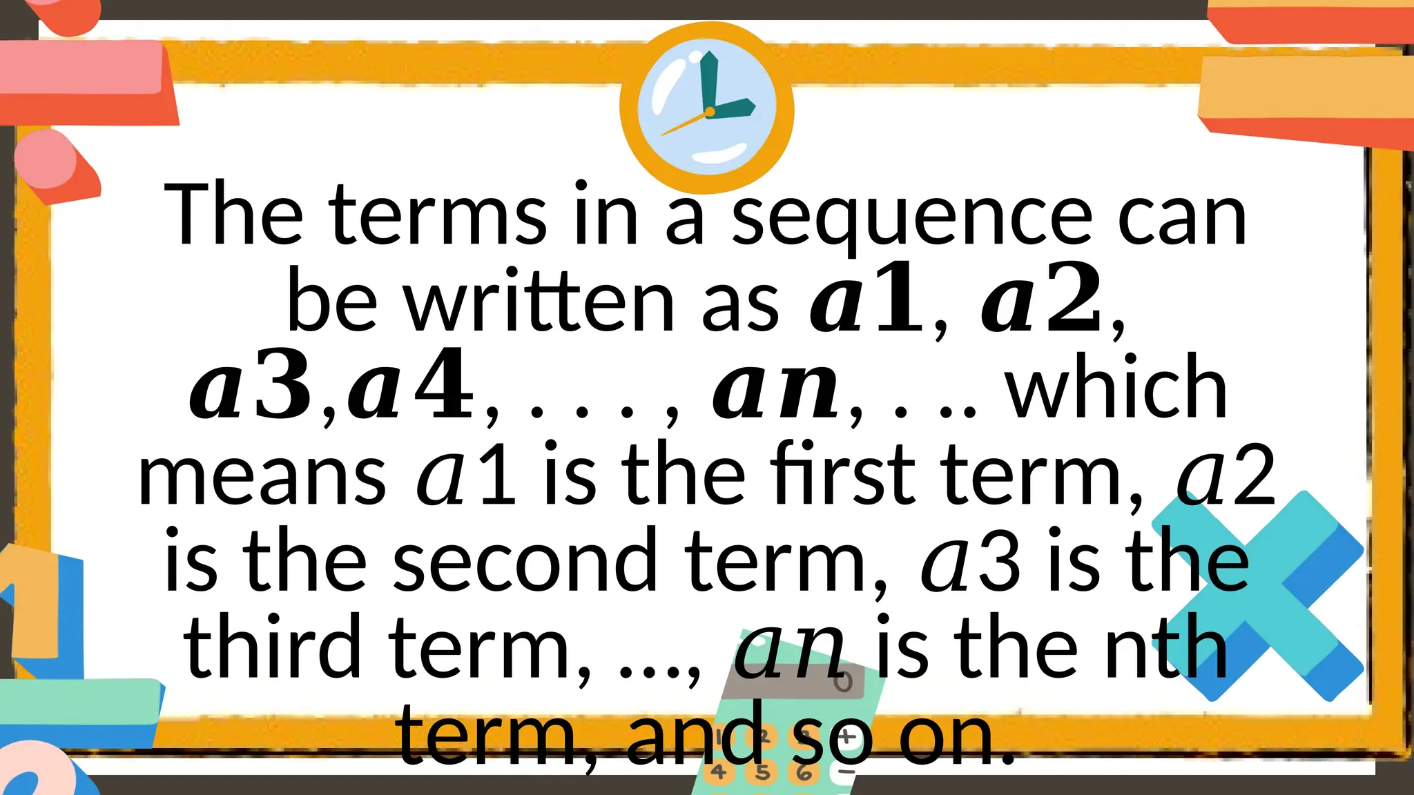 The terms in a sequence can
be written as , ,
𝒂𝟏 𝒂𝟐
, , . . . , , . .. which
𝒂𝟑 𝒂𝟒 𝒂𝒏
means 1 is the first term, 2
𝑎 𝑎
is the second term, 3 is the
𝑎
third term, …, is the nth
𝑎𝑛
term, and so on.
 