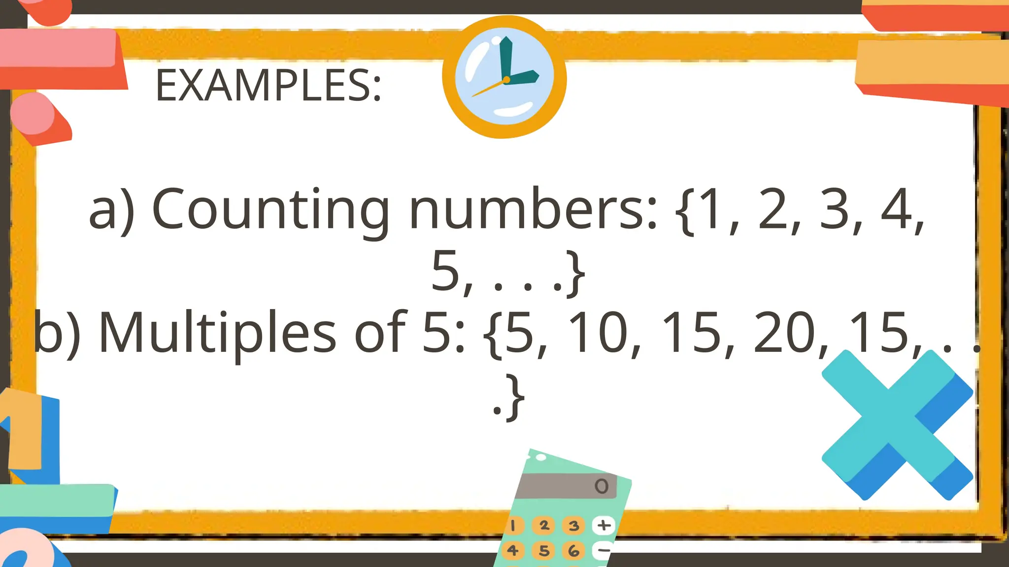 EXAMPLES:
a) Counting numbers: {1, 2, 3, 4,
5, . . .}
b) Multiples of 5: {5, 10, 15, 20, 15, . .
.}
 