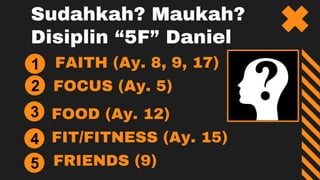 FAITH (Ay. 8, 9, 17)
FOCUS (Ay. 5)
FOOD (Ay. 12)
Sudahkah? Maukah?
Disiplin “5F” Daniel
FIT/FITNESS (Ay. 15)
FRIENDS (9)
2
3
4
5
1
 
