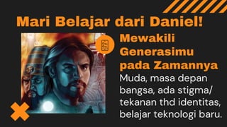 Mari Belajar dari Daniel!
Mewakili
Generasimu
pada Zamannya
Muda, masa depan
bangsa, ada stigma/
tekanan thd identitas,
belajar teknologi baru.
 