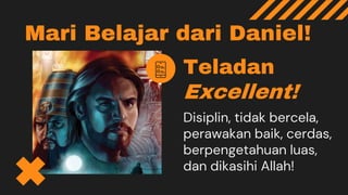 Mari Belajar dari Daniel!
Teladan
Excellent!
Disiplin, tidak bercela,
perawakan baik, cerdas,
berpengetahuan luas,
dan dikasihi Allah!
 