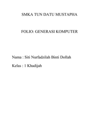 SMKA TUN DATU MUSTAPHA
FOLIO: GENERASI KOMPUTER
Nama : Siti Nurfadzilah Binti Dollah
Kelas : 1 Khadijah
 