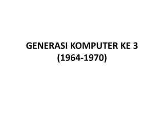 GENERASI KOMPUTER KE 3 
(1964-1970) 
 