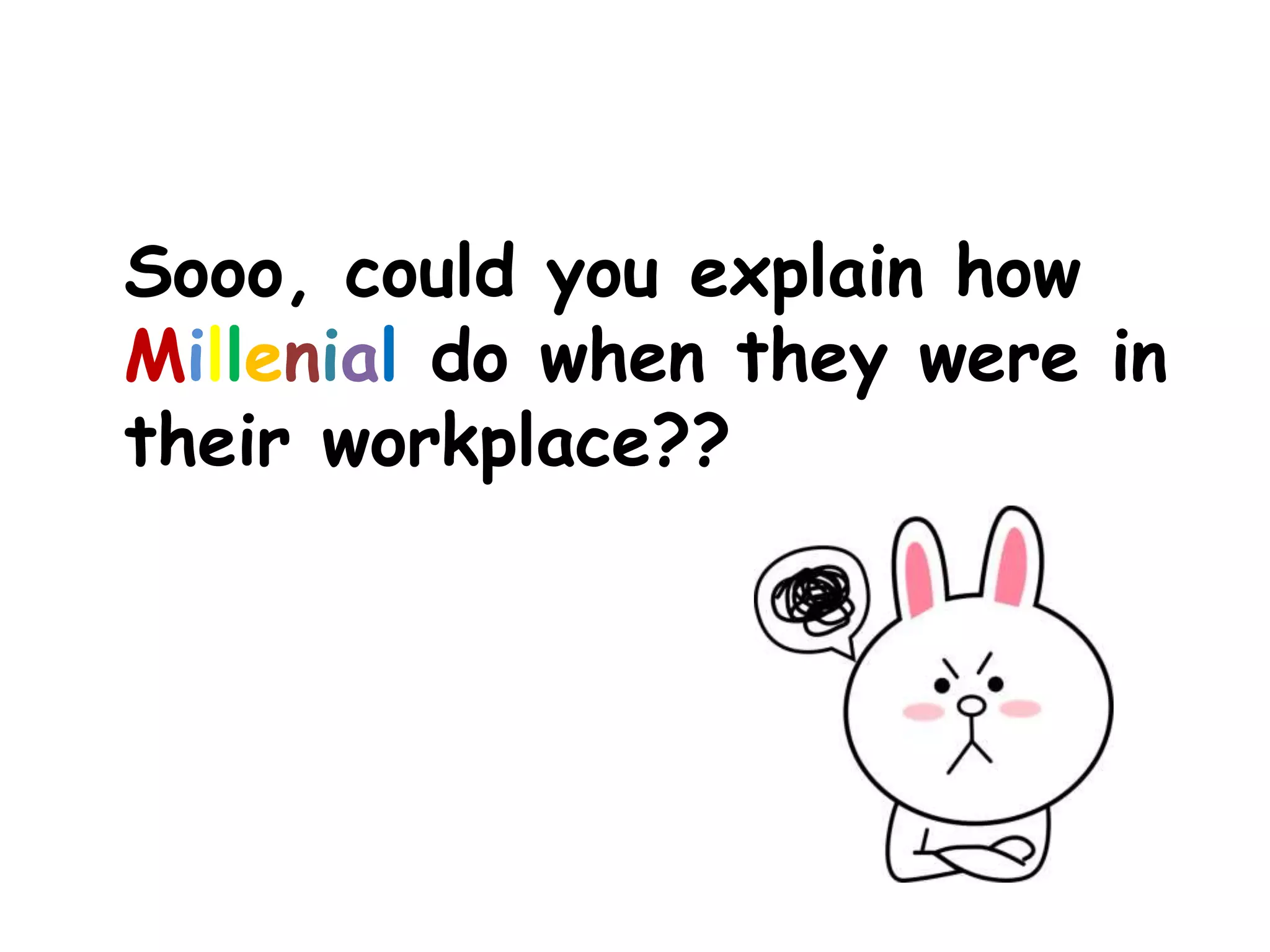 Sooo, could you explain how
Millenial do when they were in
their workplace??
