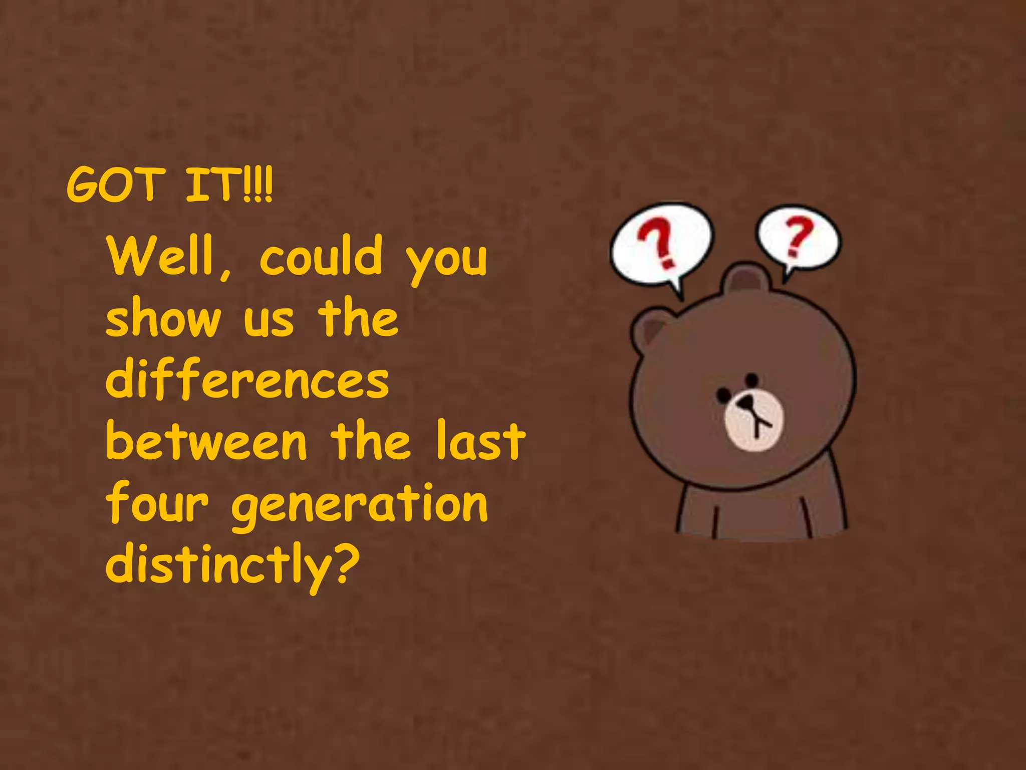 GOT IT!!!
Well, could you
show us the
differences
between the last
four generation
distinctly?