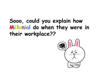 Sooo, could you explain how
Millenial do when they were in
their workplace??
 