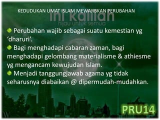 KEDUDUKAN UMAT ISLAM MEWAJIBKAN PERUBAHAN
Perubahan wajib sebagai suatu kemestian yg
‘dharuri’.
Bagi menghadapi cabaran zaman, bagi
menghadapi gelombang materialisme & athiesme
yg mengancam kewujudan Islam.
Menjadi tanggungjawab agama yg tidak
seharusnya diabaikan @ dipermudah-mudahkan.
 