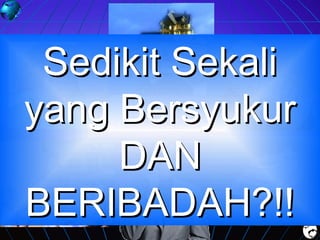 Sedikit Sekali
yang Bersyukur
DAN
BERIBADAH?!!

 