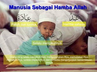 Manusia Sebagai Hamba Allah
Patuh dan tunduk

Hamba sahaya

Selalu mengikutinya

Orang yang selalu mengikuti-Nya, mengagungkan-Nya, memuliakan-Nya,
mematuhi-Nya, tunduk kepada-Nya, dan bersedia mengorbankan kemerdekaan
dirinya

 
