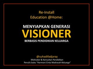 Re-Install
Education @Home:
VISIONER
@suhadifadjaray
Motivator & Konsultan Pendidikan
Penulis buku “Harmoni Cinta Madrasah Keluarga”
BERBASIS PENDIDIKAN KELUARGA
MENYIAPKAN GENERASI
 