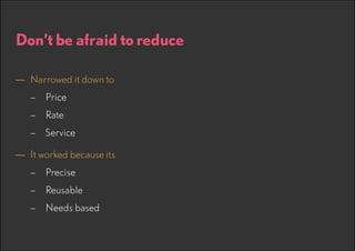 Don’t be afraid to reduce
—— Narrowed it down to
–– Price
–– Rate
–– Service

—— It worked because its
–– Precise
–– Reusable
–– Needs based

 