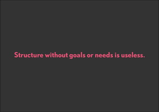 Structure without goals or needs is useless.

 