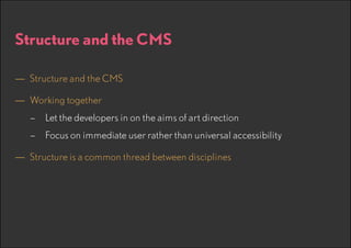 Structure and the CMS
—— Structure and the CMS
—— Working together
–– Let the developers in on the aims of art direction
–– Focus on immediate user rather than universal accessibility

—— Structure is a common thread between disciplines

 