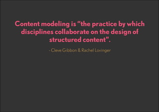 Content modeling is “the practice by which
disciplines collaborate on the design of
structured content”.
- Cleve Gibbon & Rachel Lovinger

 