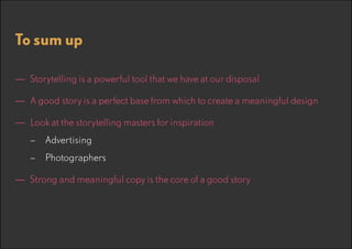 To sum up
—— Storytelling is a powerful tool that we have at our disposal
—— A good story is a perfect base from which to create a meaningful design
—— Look at the storytelling masters for inspiration
–– Advertising
–– Photographers

—— Strong and meaningful copy is the core of a good story

 
