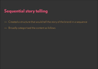 Sequential story telling
—— Created a structure that would tell the story of the brand in a sequence
—— Broadly categorised the content as follows

 