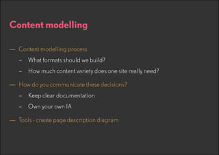 Content modelling
—— Content modelling process
–– What formats should we build?
–– How much content variety does one site really need?

—— How do you communicate these decisions?
–– Keep clear documentation
–– Own your own IA

—— Tools - create page description diagram

 