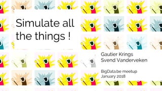 Simulate all
the things !
Gautier Krings
Svend Vanderveken
BigData.be meetup
January 2018
 