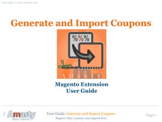 Copyright © 2011 amasty.com




      Generate and Import Coupons




                                  Magento Extension
                                     User Guide



                              User Guide: Generate and Import Coupons        Page 1
                                   Support: http://amasty.com/support.html
 