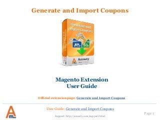 User Guide: Generate and Import Coupons
Page 1
Generate and Import Coupons
Support: http://amasty.com/support.html
Magento Extension
User Guide
Official extension page: Generate and Import Coupons
 