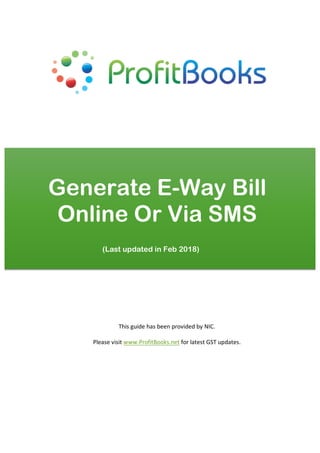 Generate E-Way Bill
Online Or Via SMS
This	guide	has	been	provided	by	NIC.		
	
Please	visit	www.ProfitBooks.net	for	latest	GST	updates.	
(Last updated in Feb 2018)
 