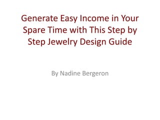 Generate Easy Income in Your
Spare Time with This Step by
 Step Jewelry Design Guide


       By Nadine Bergeron
 